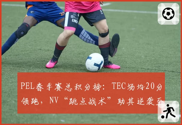 PEL春季赛总积分榜:TEC场均20分领跑,NV“跳点战术”助其逆袭至前三
