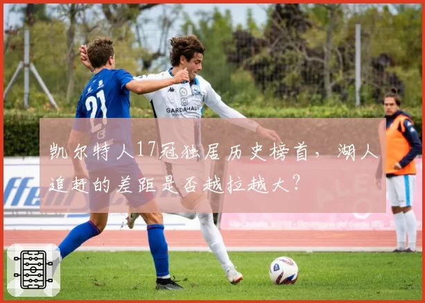 凯尔特人17冠独居历史榜首,湖人追赶的差距是否越拉越大?